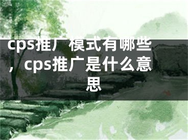 cps推廣模式有哪些，cps推廣是什么意思