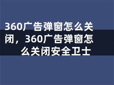 360廣告彈窗怎么關(guān)閉，360廣告彈窗怎么關(guān)閉安全衛(wèi)士