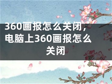 360畫報(bào)怎么關(guān)閉，電腦上360畫報(bào)怎么關(guān)閉