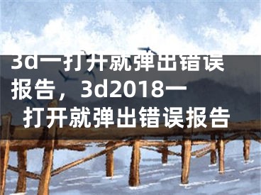 3d一打開就彈出錯誤報告，3d2018一打開就彈出錯誤報告