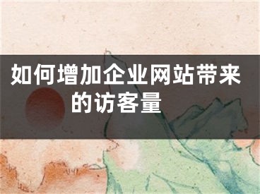 如何增加企業(yè)網(wǎng)站帶來的訪客量 