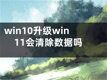 win10升級(jí)win11會(huì)清除數(shù)據(jù)嗎