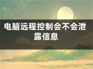 電腦遠(yuǎn)程控制會不會泄露信息