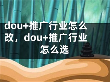 dou+推廣行業(yè)怎么改，dou+推廣行業(yè)怎么選