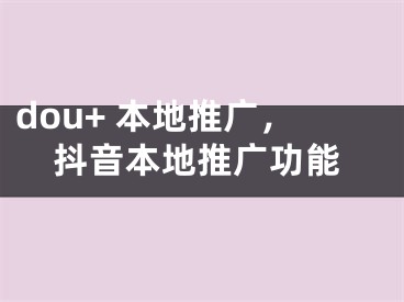 dou+ 本地推廣，抖音本地推廣功能