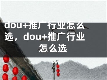 dou+推廣行業(yè)怎么選，dou+推廣行業(yè)怎么選