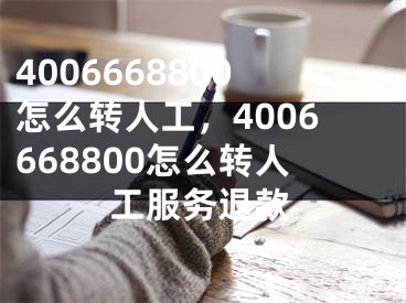 4006668800怎么轉(zhuǎn)人工，4006668800怎么轉(zhuǎn)人工服務(wù)退款