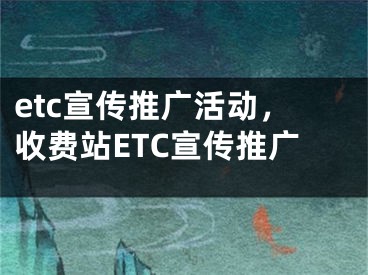 etc宣傳推廣活動(dòng)，收費(fèi)站ETC宣傳推廣