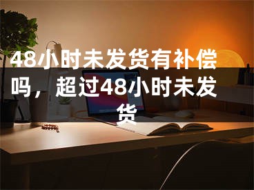 48小時未發(fā)貨有補償嗎，超過48小時未發(fā)貨