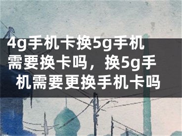 4g手機(jī)卡換5g手機(jī)需要換卡嗎，換5g手機(jī)需要更換手機(jī)卡嗎