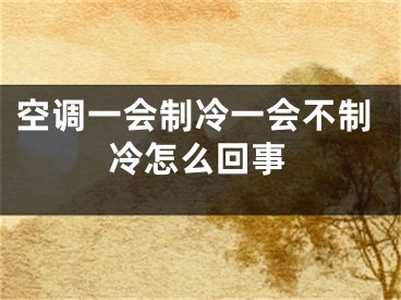 空調(diào)一會(huì)制冷一會(huì)不制冷怎么回事