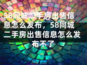 58同城二手房出售信息怎么發(fā)布，58同城二手房出售信息怎么發(fā)布不了