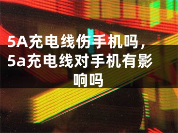 5A充電線傷手機嗎，5a充電線對手機有影響嗎