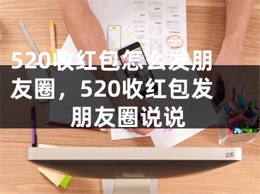 520收紅包怎么發(fā)朋友圈，520收紅包發(fā)朋友圈說說