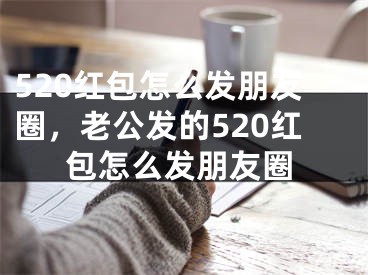 520紅包怎么發(fā)朋友圈，老公發(fā)的520紅包怎么發(fā)朋友圈