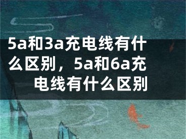 5a和3a充電線有什么區(qū)別，5a和6a充電線有什么區(qū)別