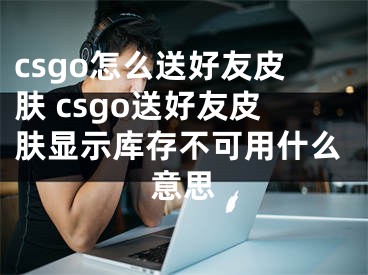 csgo怎么送好友皮膚 csgo送好友皮膚顯示庫存不可用什么意思