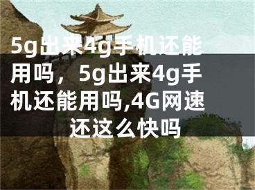 5g出來(lái)4g手機(jī)還能用嗎，5g出來(lái)4g手機(jī)還能用嗎,4G網(wǎng)速還這么快嗎