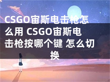 CSGO宙斯電擊槍怎么用 CSGO宙斯電擊槍按哪個(gè)鍵 怎么切換