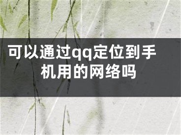 可以通過qq定位到手機(jī)用的網(wǎng)絡(luò)嗎