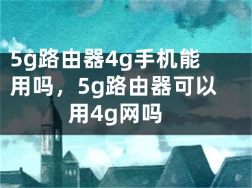 5g路由器4g手機能用嗎，5g路由器可以用4g網(wǎng)嗎