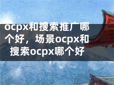 ocpx和搜索推廣哪個(gè)好，場(chǎng)景ocpx和搜索ocpx哪個(gè)好