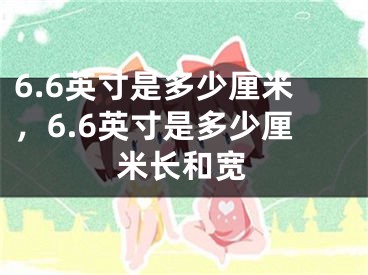 6.6英寸是多少厘米，6.6英寸是多少厘米長(zhǎng)和寬