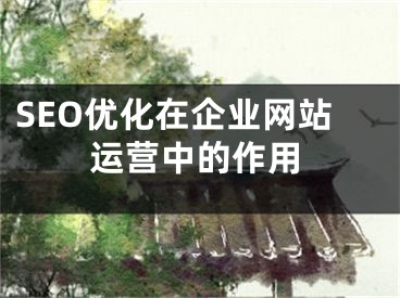 SEO優(yōu)化在企業(yè)網(wǎng)站運營中的作用