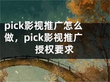 pick影視推廣怎么做，pick影視推廣授權要求