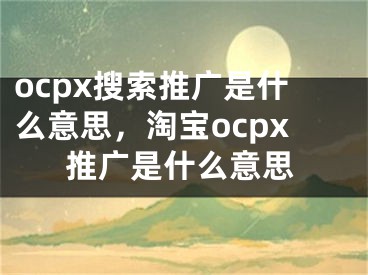 ocpx搜索推廣是什么意思，淘寶ocpx推廣是什么意思