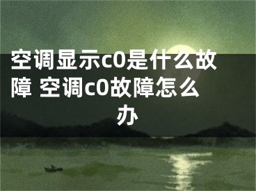 空調(diào)顯示c0是什么故障 空調(diào)c0故障怎么辦