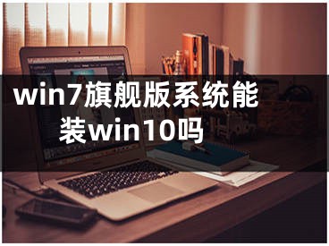 win7旗艦版系統(tǒng)能裝win10嗎