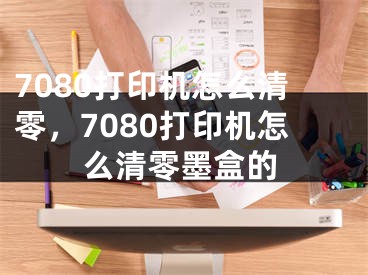 7080打印機怎么清零，7080打印機怎么清零墨盒的