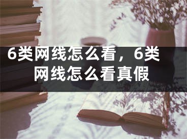 6類網(wǎng)線怎么看，6類網(wǎng)線怎么看真假