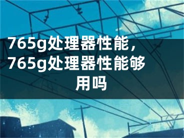 765g處理器性能，765g處理器性能夠用嗎