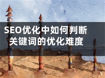 SEO優(yōu)化中如何判斷關鍵詞的優(yōu)化難度 