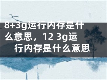 8+3g運行內(nèi)存是什么意思，12 3g運行內(nèi)存是什么意思