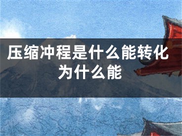 壓縮沖程是什么能轉(zhuǎn)化為什么能