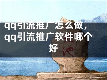 qq引流推廣怎么做，qq引流推廣軟件哪個(gè)好