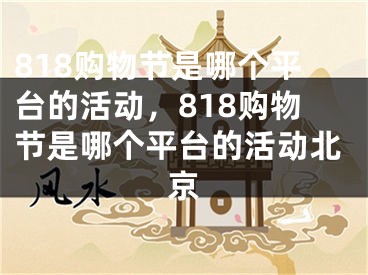 818購物節(jié)是哪個平臺的活動，818購物節(jié)是哪個平臺的活動北京