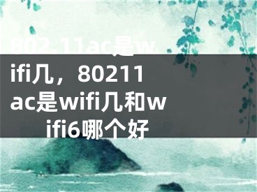 802.11ac是wifi幾，80211ac是wifi幾和wifi6哪個好