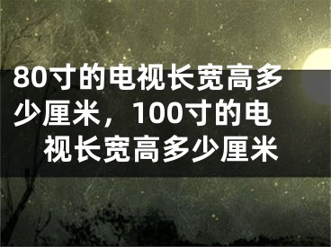 80寸的電視長寬高多少厘米，100寸的電視長寬高多少厘米