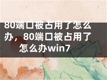 80端口被占用了怎么辦，80端口被占用了怎么辦win7