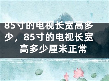 85寸的電視長(zhǎng)寬高多少，85寸的電視長(zhǎng)寬高多少厘米正常