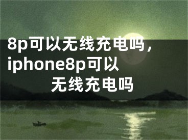 8p可以無線充電嗎，iphone8p可以無線充電嗎