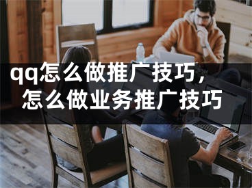 qq怎么做推廣技巧，怎么做業(yè)務(wù)推廣技巧