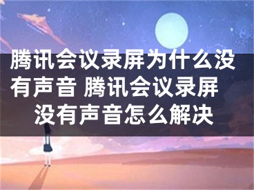 騰訊會議錄屏為什么沒有聲音 騰訊會議錄屏沒有聲音怎么解決