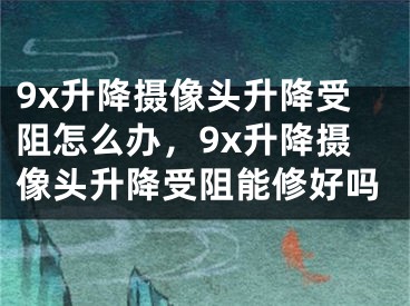 9x升降攝像頭升降受阻怎么辦，9x升降攝像頭升降受阻能修好嗎