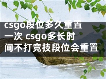 csgo段位多久重置一次 csgo多長(zhǎng)時(shí)間不打競(jìng)技段位會(huì)重置