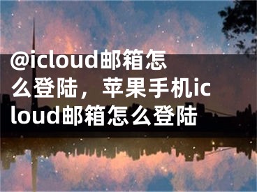 @icloud郵箱怎么登陸，蘋果手機(jī)icloud郵箱怎么登陸